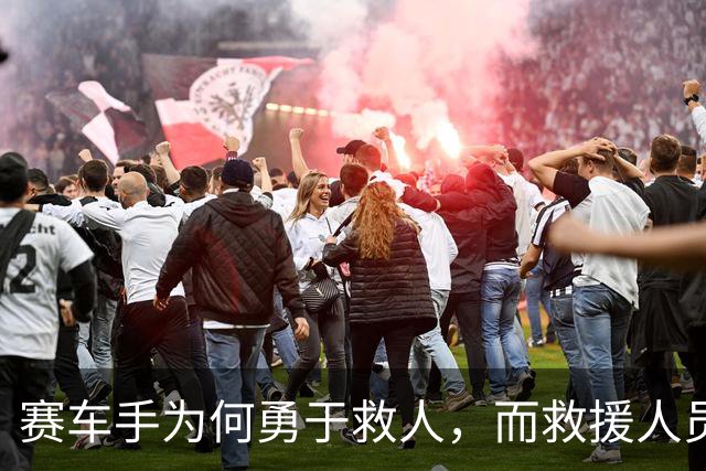赛车手为何勇于救人，而救援人员却选择了逃离？