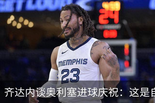 齐达内谈奥利塞进球庆祝：这是自我释放的时刻
